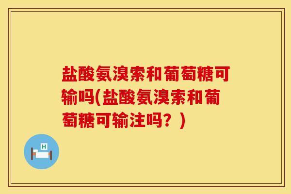 盐酸氨溴索和葡萄糖可输吗(盐酸氨溴索和葡萄糖可输注吗？)