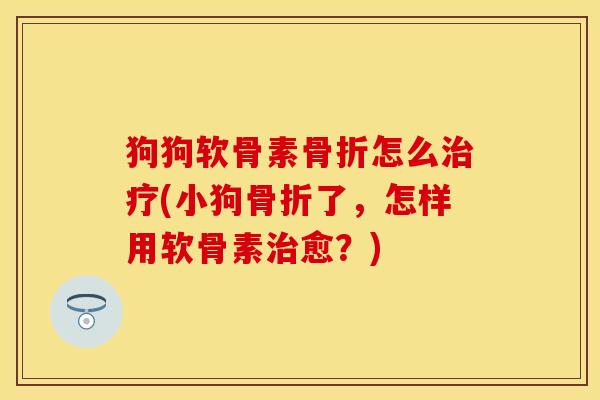 狗狗软骨素骨折怎么治疗(小狗骨折了，怎样用软骨素治愈？)