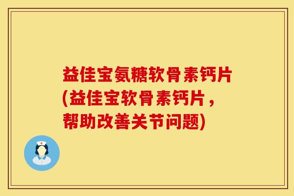 益佳宝氨糖软骨素钙片(益佳宝软骨素钙片，帮助改善关节问题)