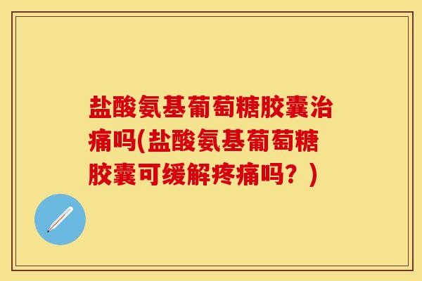 盐酸氨基葡萄糖胶囊治痛吗(盐酸氨基葡萄糖胶囊可缓解疼痛吗？)