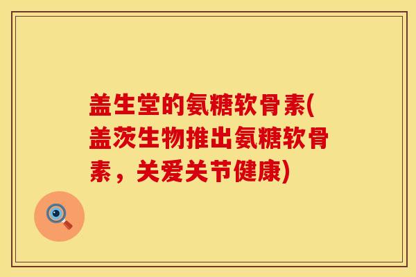 盖生堂的氨糖软骨素(盖茨生物推出氨糖软骨素，关爱关节健康)