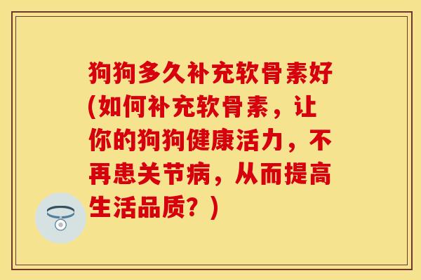 狗狗多久补充软骨素好(如何补充软骨素，让你的狗狗健康活力，不再患关节病，从而提高生活品质？)