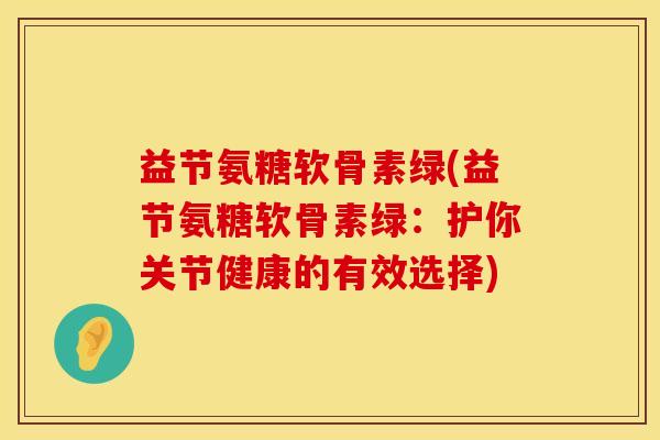 益节氨糖软骨素绿(益节氨糖软骨素绿：护你关节健康的有效选择)