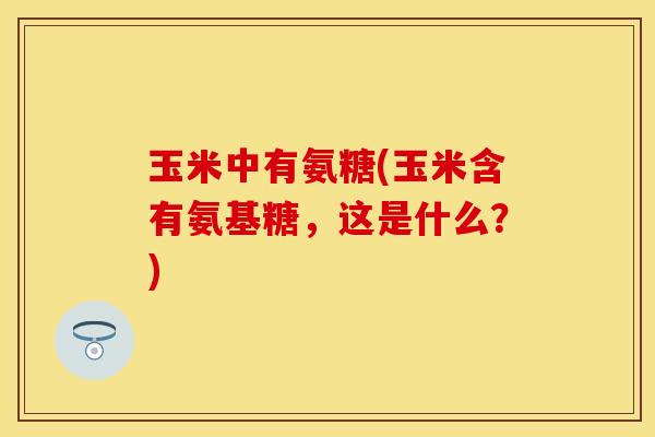 玉米中有氨糖(玉米含有氨基糖，这是什么？)