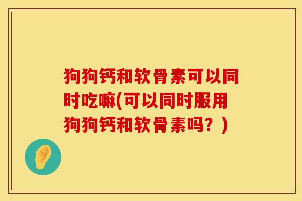 狗狗钙和软骨素可以同时吃嘛(可以同时服用狗狗钙和软骨素吗？)