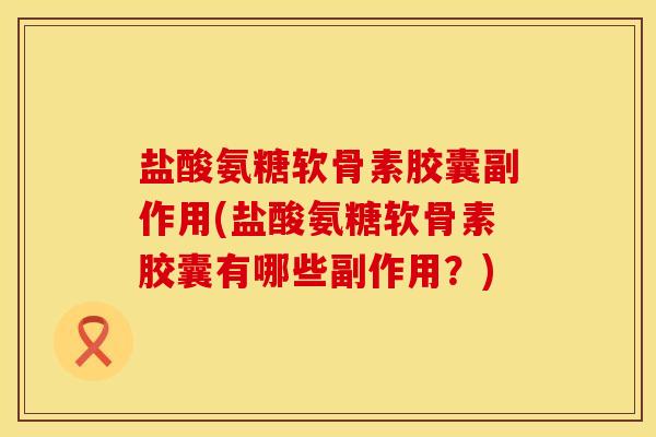 盐酸氨糖软骨素胶囊副作用(盐酸氨糖软骨素胶囊有哪些副作用？)