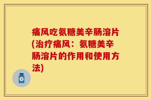 吃氨糖美辛肠溶片(:氨糖美辛肠溶片的作用和使用方法) 吃氨糖美辛肠溶片(:氨糖美辛肠溶片的作用和使用方法)