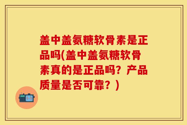 盖中盖氨糖软骨素是正品吗(盖中盖氨糖软骨素真的是正品吗?产品质量是否可靠?) 盖中盖氨糖软骨素是正品吗(盖中盖氨糖软骨素真的是正品吗?产品质量是否可靠?)