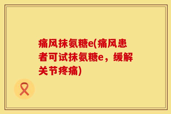 痛风抹氨糖e(痛风患者可试抹氨糖e，缓解关节疼痛)