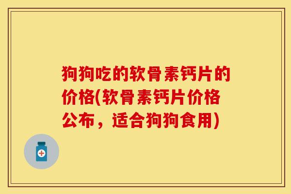 狗狗吃的软骨素钙片的价格(软骨素钙片价格公布，适合狗狗食用)