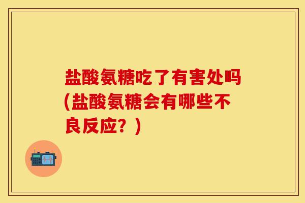 盐酸氨糖吃了有害处吗(盐酸氨糖会有哪些不良反应？)