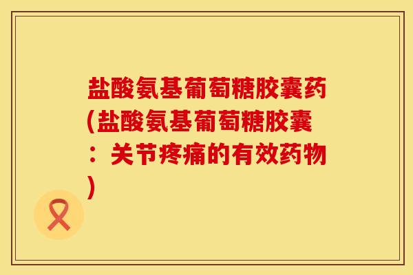 盐酸氨基葡萄糖胶囊药(盐酸氨基葡萄糖胶囊：关节疼痛的有效药物)