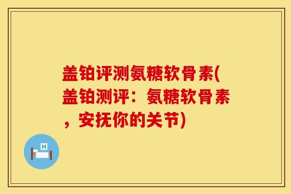 盖铂评测氨糖软骨素(盖铂测评:氨糖软骨素,安抚你的关节) 盖铂评测氨糖软骨素(盖铂测评:氨糖软骨素,安抚你的关节)
