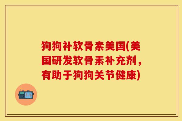 狗狗补软骨素美国(美国研发软骨素补充剂，有助于狗狗关节健康)
