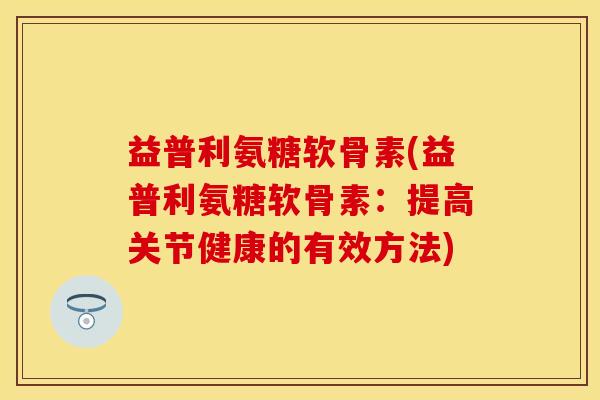 益普利氨糖软骨素(益普利氨糖软骨素：提高关节健康的有效方法)