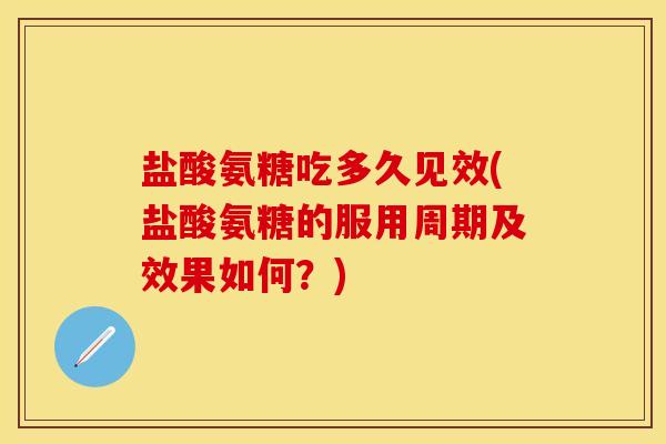 盐酸氨糖吃多久见效(盐酸氨糖的服用周期及效果如何？)