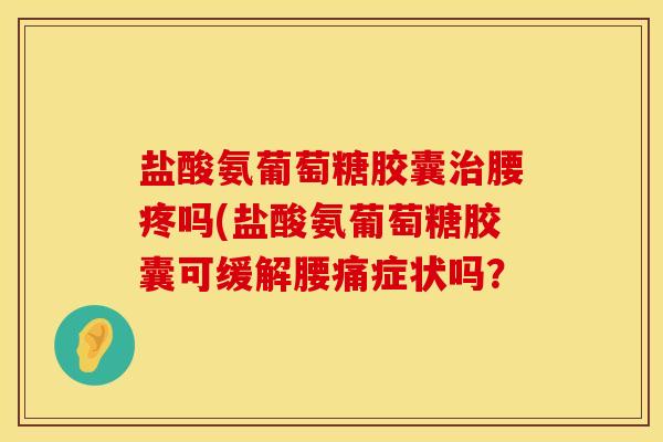 盐酸氨葡萄糖胶囊治腰疼吗(盐酸氨葡萄糖胶囊可缓解腰痛症状吗？