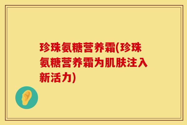 珍珠氨糖营养霜(珍珠氨糖营养霜为肌肤注入新活力)