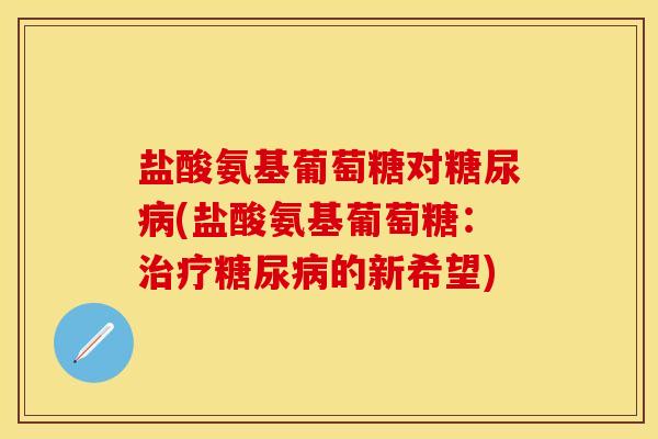盐酸氨基葡萄糖对糖尿病(盐酸氨基葡萄糖：治疗糖尿病的新希望)
