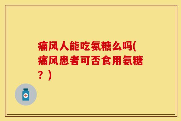 痛风人能吃氨糖么吗(痛风患者可否食用氨糖？)