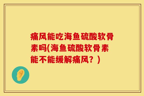 痛风能吃海鱼硫酸软骨素吗(海鱼硫酸软骨素能不能缓解痛风？)