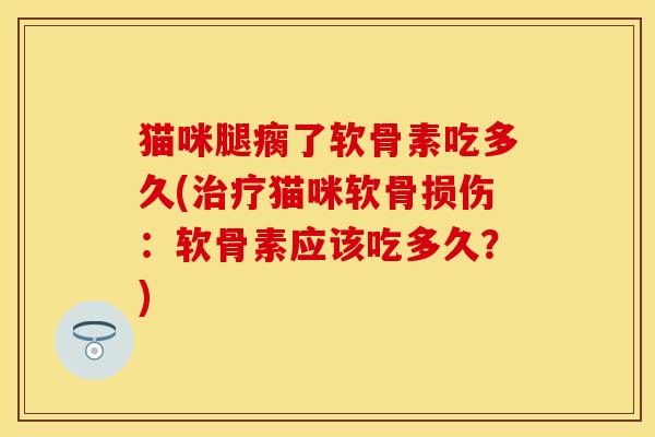 猫咪腿瘸了软骨素吃多久(治疗猫咪软骨损伤：软骨素应该吃多久？)