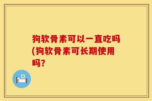 狗软骨素可以一直吃吗(狗软骨素可长期使用吗？