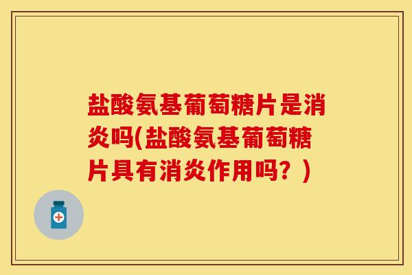 盐酸氨基葡萄糖片是消炎吗(盐酸氨基葡萄糖片具有消炎作用吗？)