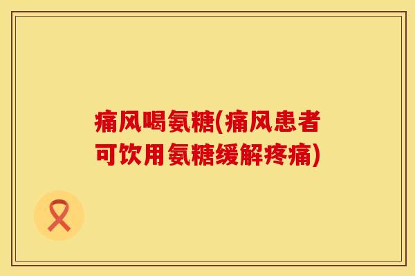 痛风喝氨糖(痛风患者可饮用氨糖缓解疼痛)