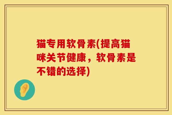 猫专用软骨素(提高猫咪关节健康，软骨素是不错的选择)