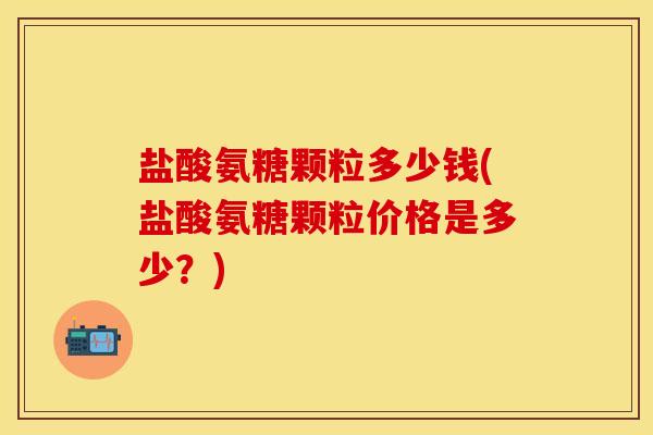 盐酸氨糖颗粒多少钱(盐酸氨糖颗粒价格是多少？)