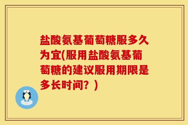 盐酸氨基葡萄糖服多久为宜(服用盐酸氨基葡萄糖的建议服用期限是多长时间？)