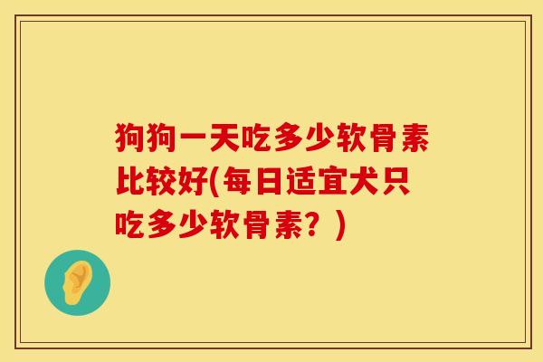 狗狗一天吃多少软骨素比较好(每日适宜犬只吃多少软骨素？)