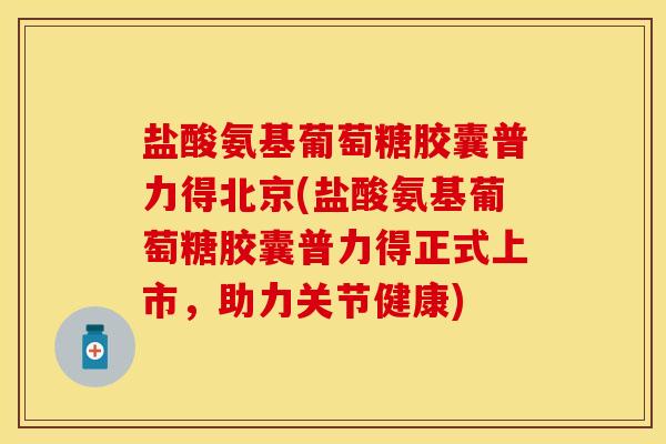 盐酸氨基葡萄糖胶囊普力得北京(盐酸氨基葡萄糖胶囊普力得正式上市，助力关节健康)