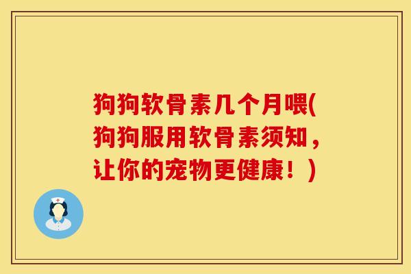 狗狗软骨素几个月喂(狗狗服用软骨素须知，让你的宠物更健康！)