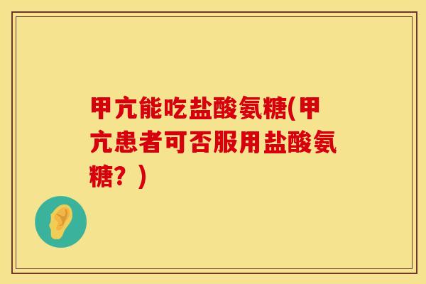 甲亢能吃盐酸氨糖(甲亢患者可否服用盐酸氨糖？)