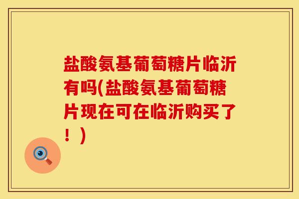盐酸氨基葡萄糖片临沂有吗(盐酸氨基葡萄糖片现在可在临沂购买了！)