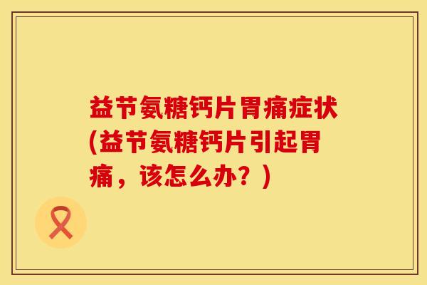 益节氨糖钙片胃痛症状(益节氨糖钙片引起胃痛，该怎么办？)
