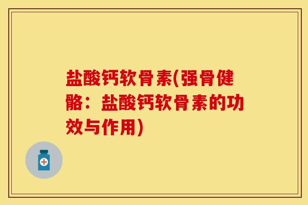 盐酸钙软骨素(强骨健骼：盐酸钙软骨素的功效与作用)