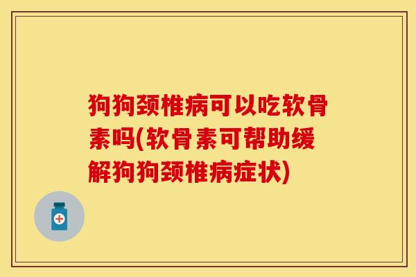 狗狗颈椎病可以吃软骨素吗(软骨素可帮助缓解狗狗颈椎病症状)