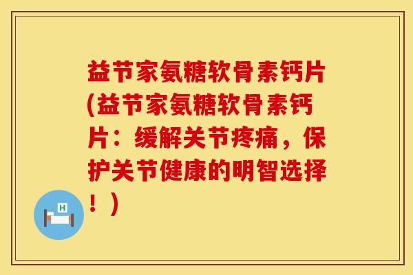 益节家氨糖软骨素钙片(益节家氨糖软骨素钙片:缓解关节,保护关节健康的明智选择!) 益节家氨糖软骨素钙片(益节家氨糖软骨素钙片:缓解关节,保护关节健康的明智选择!)