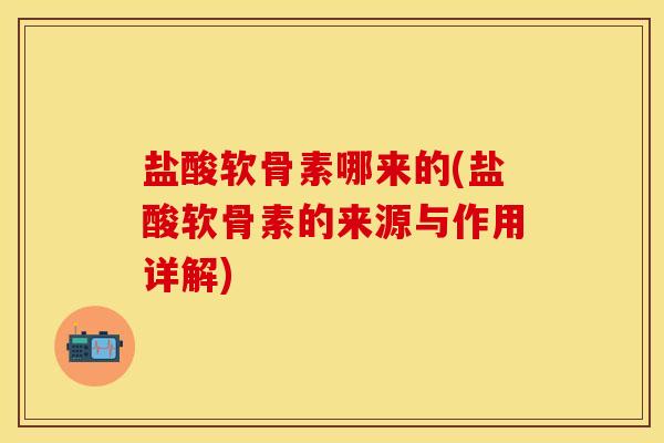 盐酸软骨素哪来的(盐酸软骨素的来源与作用详解)
