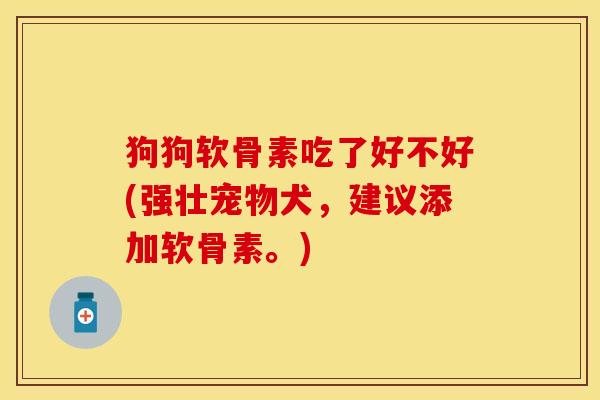 狗狗软骨素吃了好不好(强壮宠物犬，建议添加软骨素。)