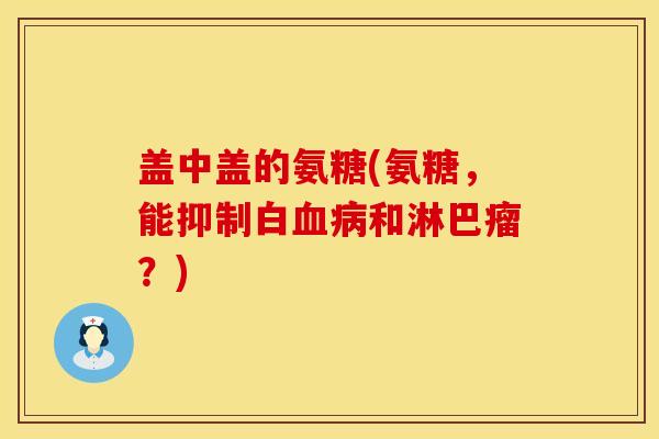 盖中盖的氨糖(氨糖，能抑制白血病和淋巴瘤？)