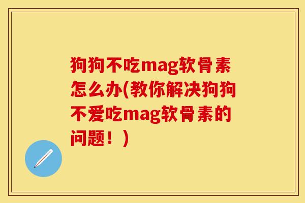 狗狗不吃mag软骨素怎么办(教你解决狗狗不爱吃mag软骨素的问题！)
