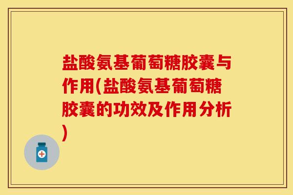 盐酸氨基葡萄糖胶囊与作用(盐酸氨基葡萄糖胶囊的功效及作用分析)