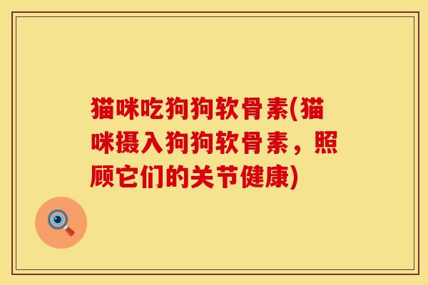 猫咪吃狗狗软骨素(猫咪摄入狗狗软骨素，照顾它们的关节健康)
