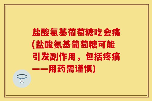 盐酸氨基葡萄糖吃会痛(盐酸氨基葡萄糖可能引发副作用，包括疼痛——用药需谨慎)