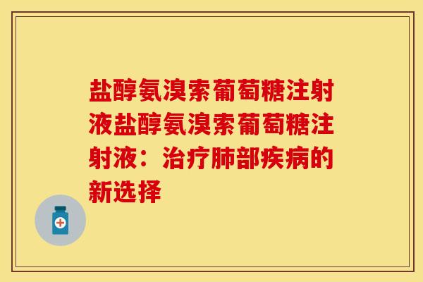 盐醇氨溴索葡萄糖注射液盐醇氨溴索葡萄糖注射液：治疗肺部疾病的新选择