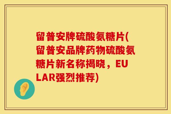 留普安牌硫酸氨糖片(留普安品牌药物硫酸氨糖片新名称揭晓，EULAR强烈推荐)